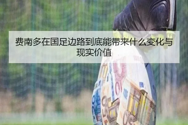 费南多在国足边路到底能带来什么变化与现实价值